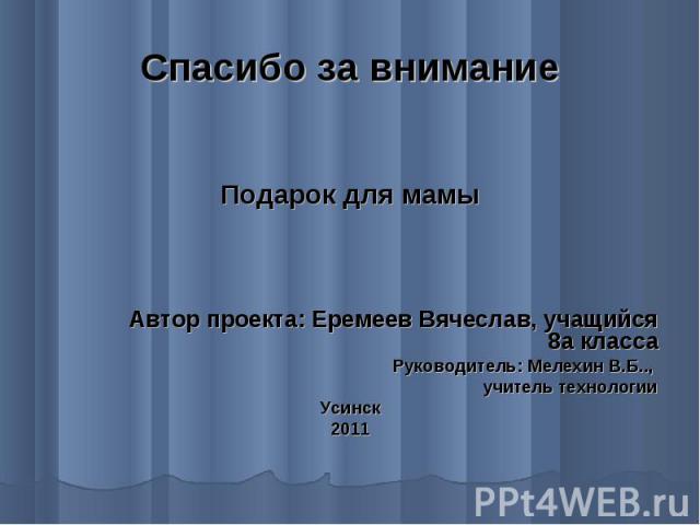 Спасибо за внимание Подарок для мамы Автор проекта: Еремеев Вячеслав, учащийся 8а класса Руководитель: Мелехин В.Б.., учитель технологии Усинск 2011