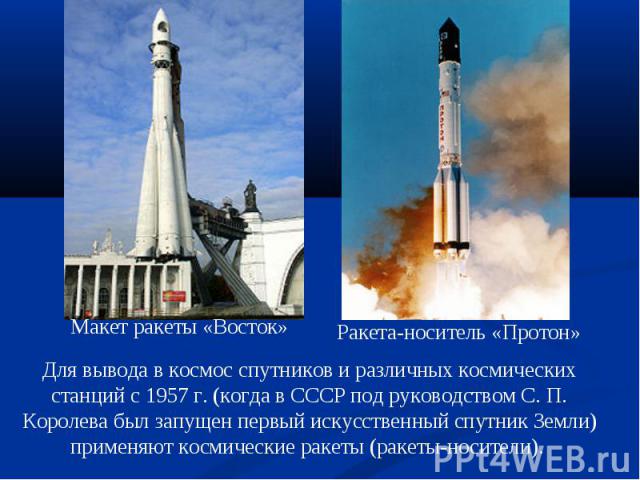 Для вывода в космос спутников и различных космических станций с 1957 г. (когда в СССР под руководством С. П. Королева был запущен первый искусственный спутник Земли) применяют космические ракеты (ракеты-носители).