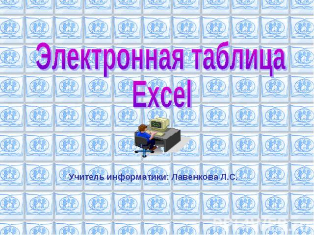 Электронная таблица Excel Учитель информатики: Лавенкова Л.С.