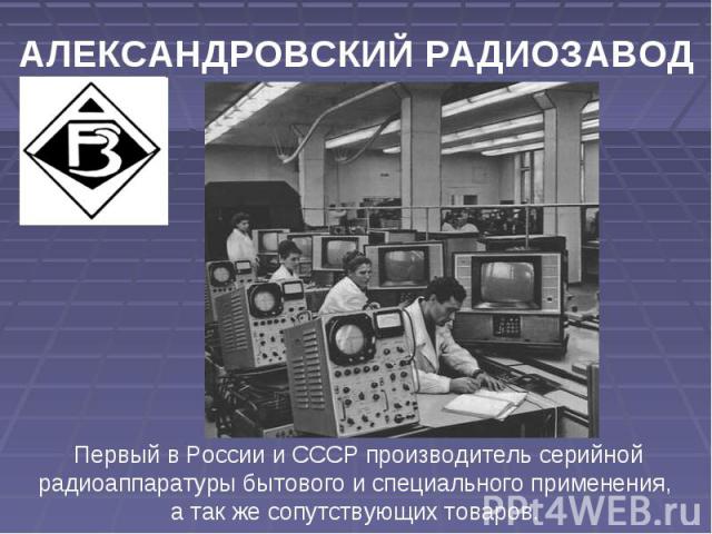 АЛЕКСАНДРОВСКИЙ РАДИОЗАВОД Первый в России и СССР производитель серийной радиоаппаратуры бытового и специального применения, а так же сопутствующих товаров.