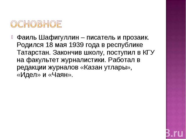 Основное Фаиль Шафигуллин – писатель и прозаик. Родился 18 мая 1939 года в республике Татарстан. Закончив школу, поступил в КГУ на факультет журналистики. Работал в редакции журналов «Казан утлары», «Идел» и «Чаян».