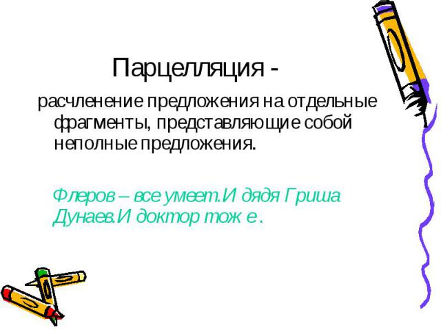 Парцелляция - расчленение предложения на отдельные фрагменты, представляющие собой неполные предложения. Флеров – все умеет.И дядя Гриша Дунаев.И доктор тоже .