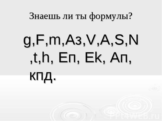 Знаешь ли ты формулы? g,F,m,Aз,V,A,S,N,t,h, Eп, Ek, Aп, кпд.