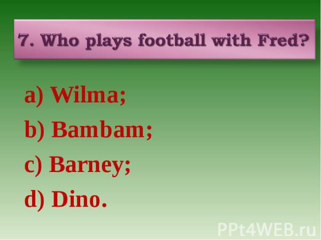 7. Who plays football with Fred? a) Wilma; b) Bambam; c) Barney; d) Dino.