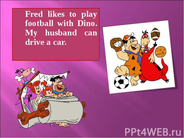 Fred likes to play football with Dino. My husband can drive a car.