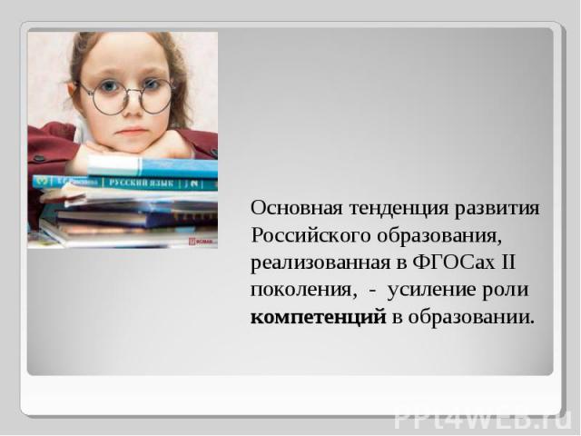 Основная тенденция развития Российского образования, реализованная в ФГОСах II поколения, - усиление роли компетенций в образовании.