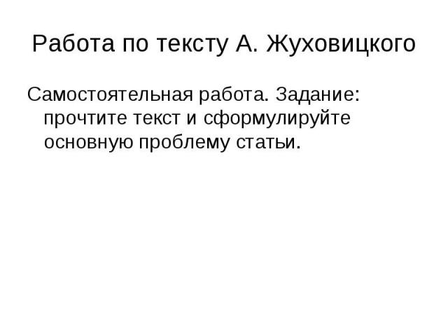 Работа по тексту А. Жуховицкого Самостоятельная работа. Задание: прочтите текст и сформулируйте основную проблему статьи.