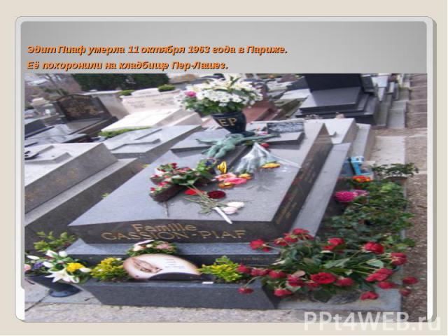 Эдит Пиаф умерла 11 октября 1963 года в Париже. Её похоронили на кладбище Пер-Лашез.