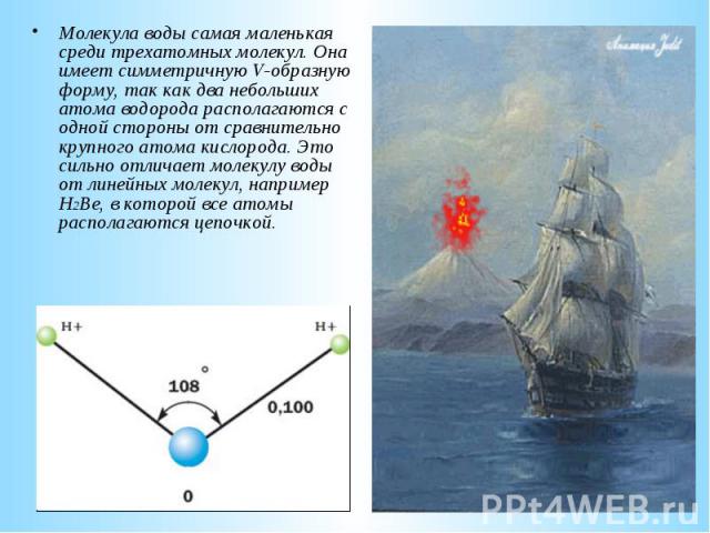 Молекула воды самая маленькая среди трехатомных молекул. Она имеет симметричную V-образную форму, так как два небольших атома водорода располагаются с одной стороны от сравнительно крупного атома кислорода. Это сильно отличает молекулу воды от линей…