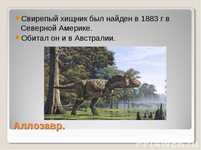Свирепый хищник был найден в 1883 г в Северной Америке. Обитал он и в Австралии. Аллозавр.
