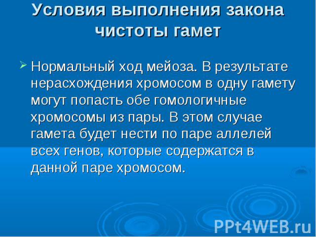 Условия выполнения закона чистоты гамет Нормальный ход мейоза. В результате нерасхождения хромосом в одну гамету могут попасть обе гомологичные хромосомы из пары. В этом случае гамета будет нести по паре аллелей всех генов, которые содержатся в данн…