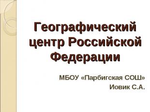 Географический центр Российской Федерации МБОУ «Парбигская СОШ» Иовик С.А.