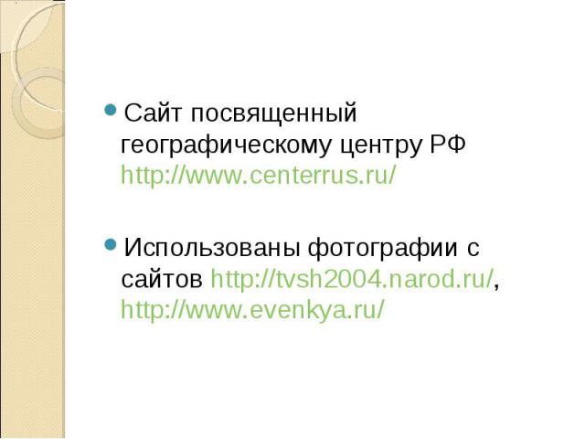 Сайт посвященный географическому центру РФ http://www.centerrus.ru/ Использованы фотографии с сайтов http://tvsh2004.narod.ru/, http://www.evenkya.ru/ 