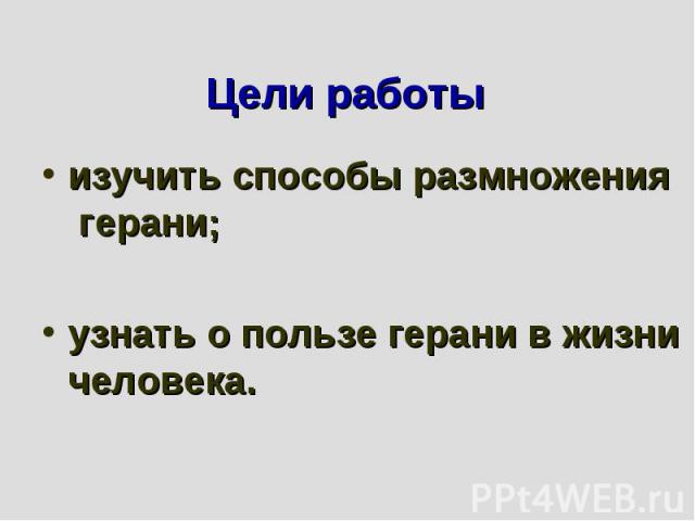 Цели работы изучить способы размножения герани; узнать о пользе герани в жизни человека.