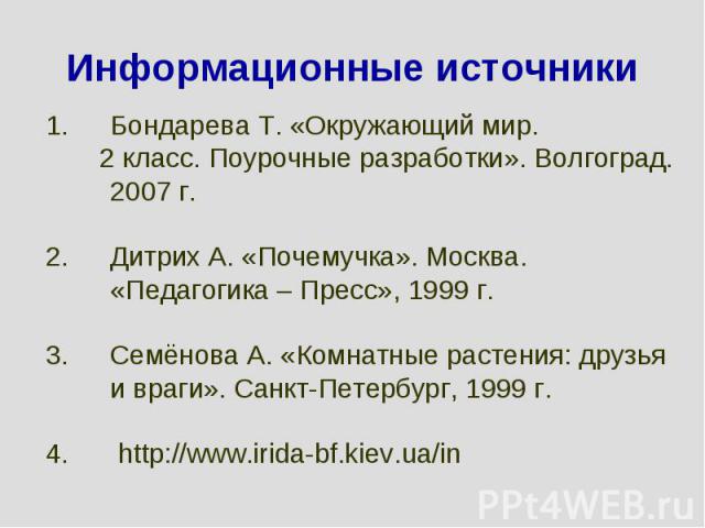 Информационные источникиБондарева Т. «Окружающий мир. 2 класс. Поурочные разработки». Волгоград. 2007 г. Дитрих А. «Почемучка». Москва. «Педагогика – Пресс», 1999 г. Семёнова А. «Комнатные растения: друзья и враги». Санкт-Петербург, 1999 г. http://w…