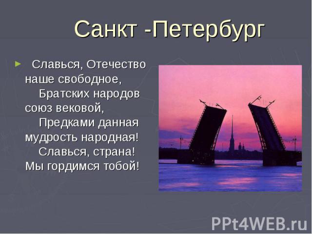 Санкт -Петербург   Славься, Отечество наше свободное,     Братских народов союз вековой,     Предками данная мудрость народная!     Славься, страна! Мы гордимся тобой!