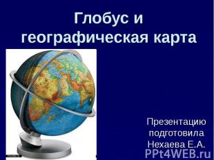 Глобус и географическая карта Презентацию подготовила Нехаева Е.А.