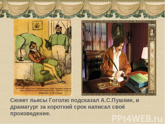 Сюжет пьесы Гоголю подсказал А.С.Пушкин, и драматург за короткий срок написал своё произведение.