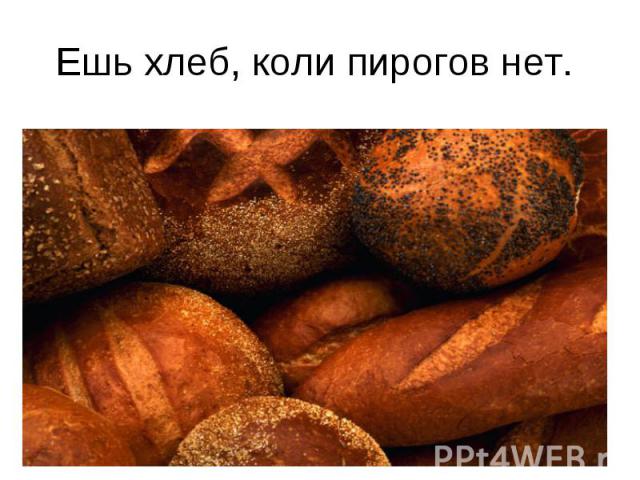 Ешь хлеб, коли пирогов нет.