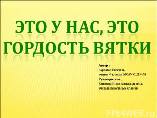 Это у нас, это гордость Вятки Автор : Курбатов Евгений, ученик 4а класса, МОАУ С