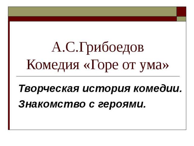 А.С.Грибоедов Комедия «Горе от ума» Творческая история комедии. Знакомство с героями.