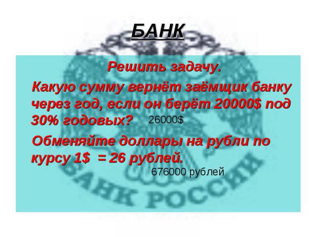 БАНК Решить задачу. Какую сумму вернёт заёмщик банку через год, если он берёт 20000$ под 30% годовых? Обменяйте доллары на рубли по курсу 1$ = 26 рублей.