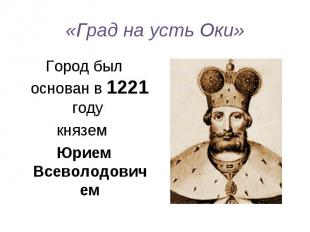 «Град на усть Оки» Город был основан в 1221 году князем Юрием Всеволодовичем