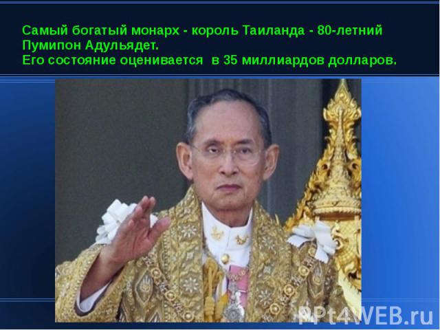 Cамый богатый монарх - король Таиланда - 80-летний Пумипон Адульядет. Его состояние оценивается в 35 миллиардов долларов.