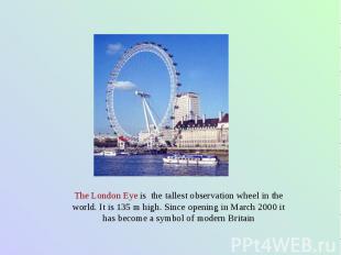 The London Eye is the tallest observation wheel in the world. It is 135 m high.