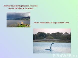 Another mysterious place is Lock Ness, one of the lakes in Scotland, where peopl