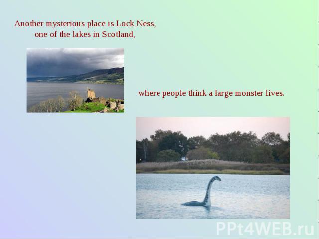 Another mysterious place is Lock Ness, one of the lakes in Scotland, where people think a large monster lives.