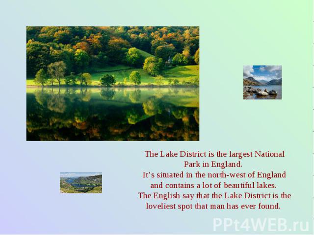 The Lake District is the largest National Park in England. It’s situated in the north-west of England and contains a lot of beautiful lakes. The English say that the Lake District is the loveliest spot that man has ever found.