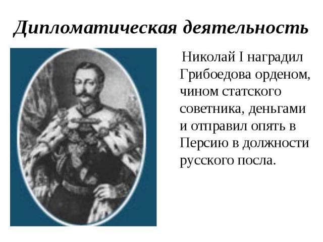 Дипломатическая деятельность Николай I наградил Грибоедова орденом, чином статского советника, деньгами и отправил опять в Персию в должности русского посла.