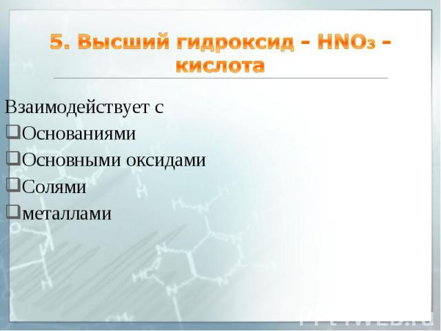 5. Высший гидроксид - HNO3 - кислота Взаимодействует с Основаниями Основными оксидами Солями металлами