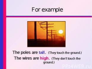 For exampleThe poles are tall. (They touch the ground.) The wires are high. (The