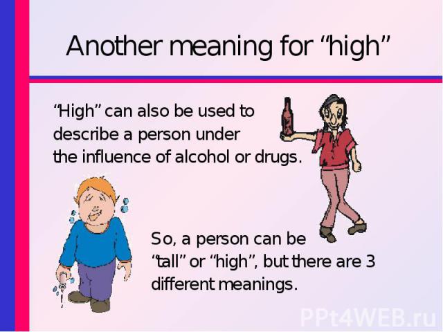 Another meaning for “high”“High” can also be used to describe a person under the influence of alcohol or drugs. So, a person can be “tall” or “high”, but there are 3 different meanings.