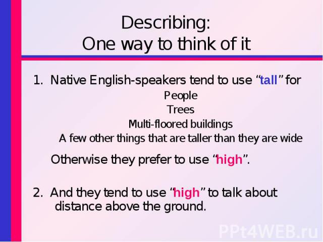 Describing: One way to think of it1. Native English-speakers tend to use “tall” for People Trees Multi-floored buildings A few other things that are taller than they are wide Otherwise they prefer to use “high”. 2. And they tend to use “high” to tal…