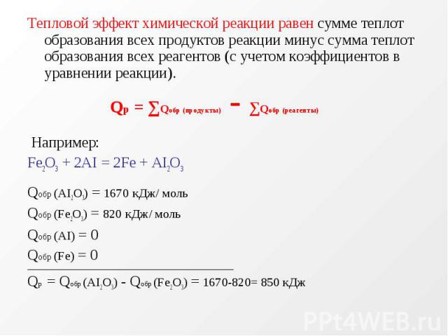 Тепловой эффект химической реакции равен сумме теплот образования всех продуктов реакции минус сумма теплот образования всех реагентов (с учетом коэффициентов в уравнении реакции). Qр = ∑Qобр (продукты) - ∑Qобр (реагенты) Например: Fe2О3 + 2AI = 2Fe…