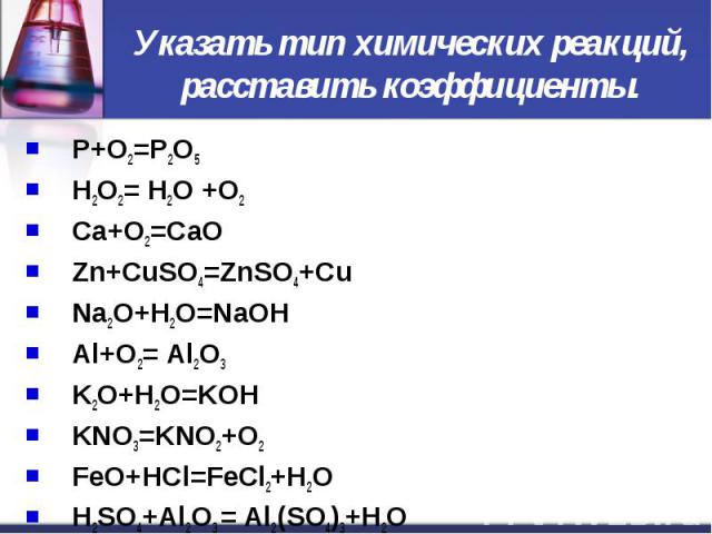 Указать тип химических реакций, расставить коэффициенты. P+O2=P2O5 H2O2= H2O +O2 Ca+O2=CaO Zn+CuSO4=ZnSO4+Cu Na2O+H2O=NaOH Al+O2= Al2O3 K2O+H2O=KOH KNO3=KNO2+O2 FeO+НСl=FeСl2+H2O H2SO4+Al2O3 = Al2(SO4)3+H2O