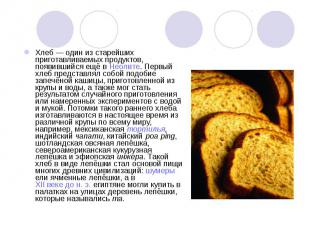 Хлеб — один из старейших приготавливаемых продуктов, появившийся ещё в Неолите.