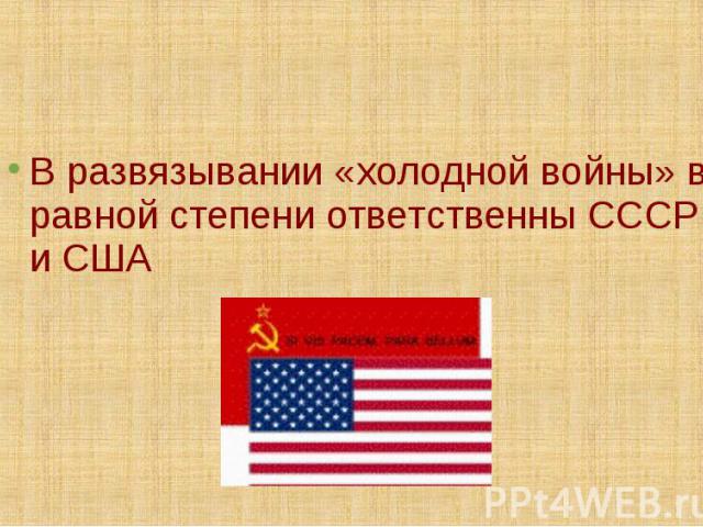 В развязывании «холодной войны» в равной степени ответственны СССР и США