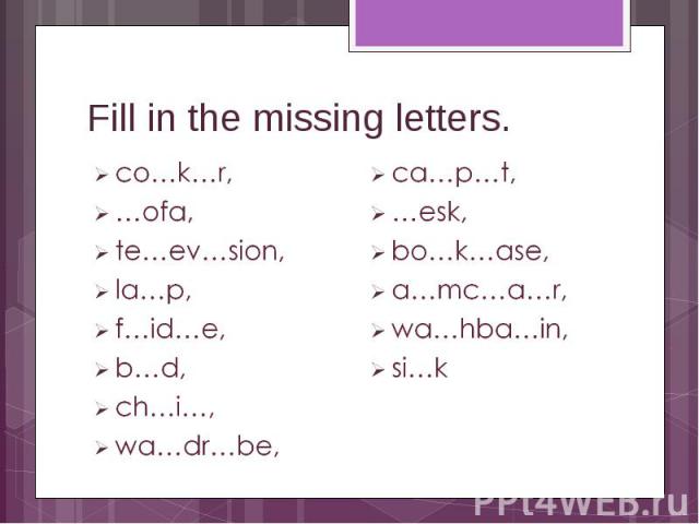Fill in the missing letters. co…k…r, …ofa, te…ev…sion, la…p, f…id…e, b…d, ch…i…, wa…dr…be, ca…p…t, …esk, bo…k…ase, a…mc…a…r, wa…hba…in, si…k