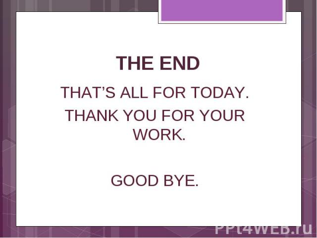 THE END THAT’S ALL FOR TODAY. THANK YOU FOR YOUR WORK. GOOD BYE.