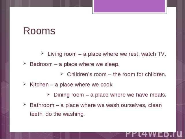 Rooms Living room – a place where we rest, watch TV. Bedroom – a place where we sleep. Children’s room – the room for children. Kitchen – a place where we cook. Dining room – a place where we have meals. Bathroom – a place where we wash ourselves, c…