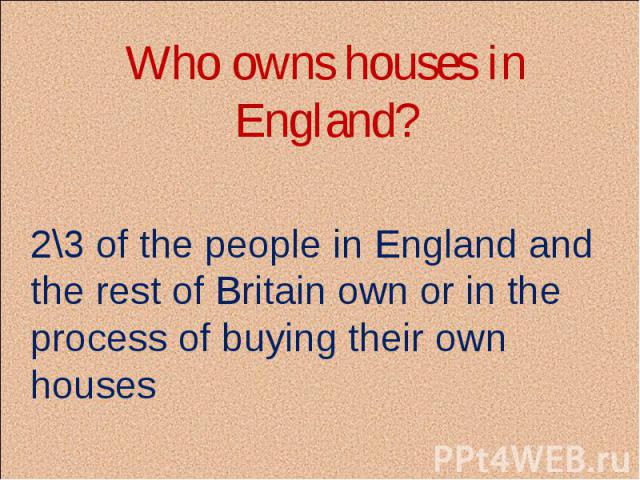 Who owns houses in England? 2\3 of the people in England and the rest of Britain own or in the process of buying their own houses