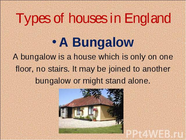 Types of houses in England A Bungalow A bungalow is a house which is only on one floor, no stairs. It may be joined to another bungalow or might stand alone.