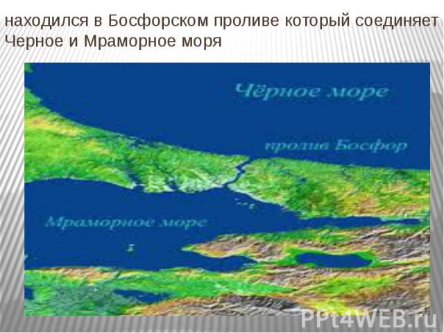находился в Босфорском проливе который соединяет Черное и Мраморное моря