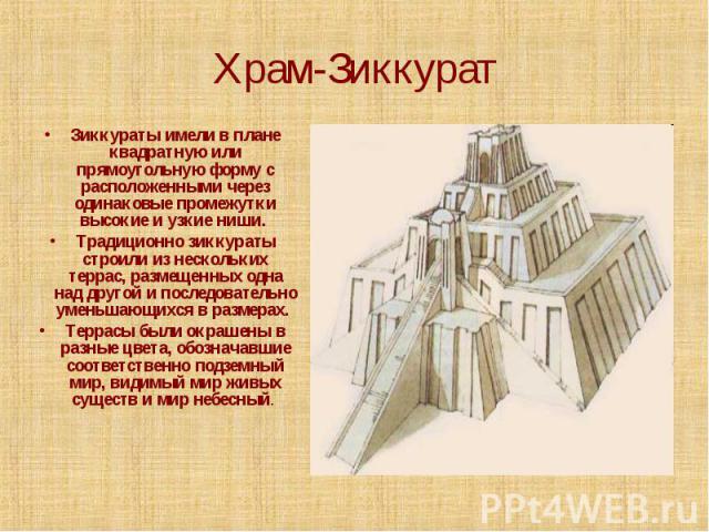 Храм-Зиккурат Зиккураты имели в плане квадратную или прямоугольную форму с расположенными через одинаковые промежутки высокие и узкие ниши. Традиционно зиккураты строили из нескольких террас, размещенных одна над другой и последовательно уменьшающих…