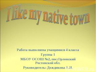 I like my native town Работа выполнена учащимися 4 класса Группа 1 МБОУ ОСОШ №2,