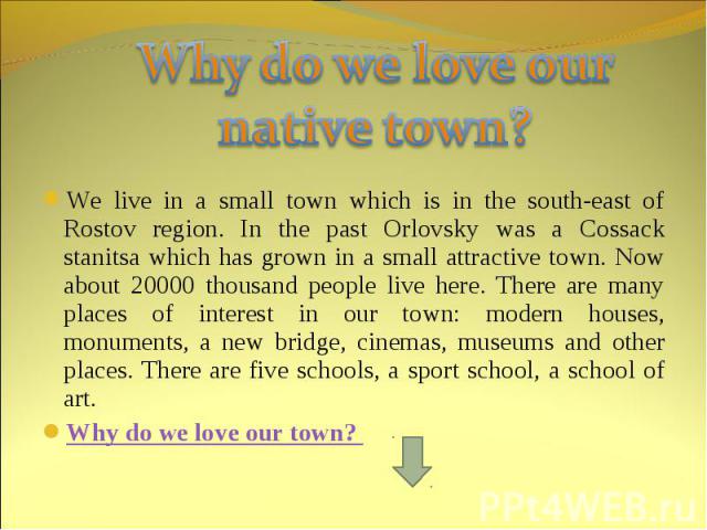 Why do we love our native town? We live in a small town which is in the south-east of Rostov region. In the past Orlovsky was a Cossack stanitsa which has grown in a small attractive town. Now about 20000 thousand people live here. There are many pl…